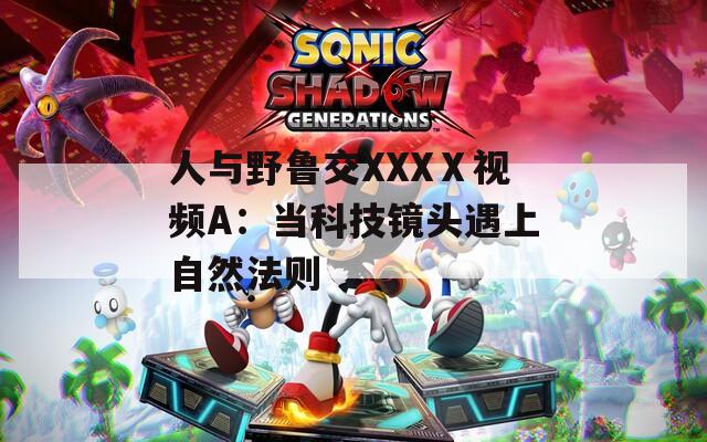 人与野鲁交XXXⅩ视频A：当科技镜头遇上自然法则