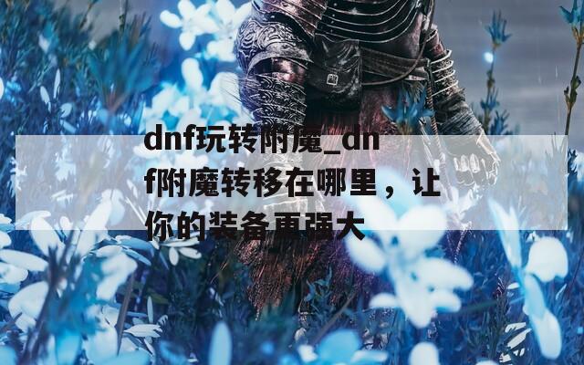 dnf玩转附魔_dnf附魔转移在哪里，让你的装备更强大