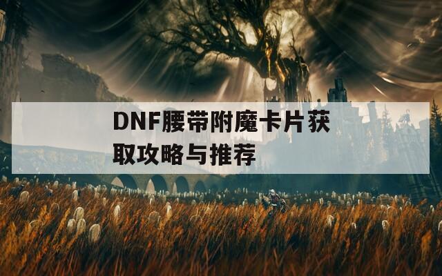 DNF腰带附魔卡片获取攻略与推荐