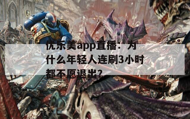 优乐美app直播：为什么年轻人连刷3小时都不愿退出？