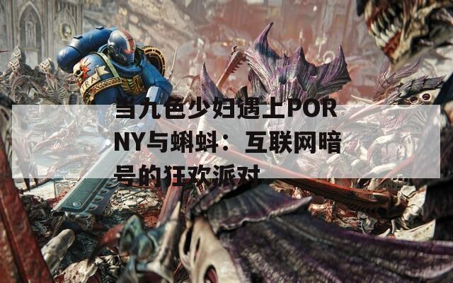 当九色少妇遇上PORNY与蝌蚪：互联网暗号的狂欢派对
