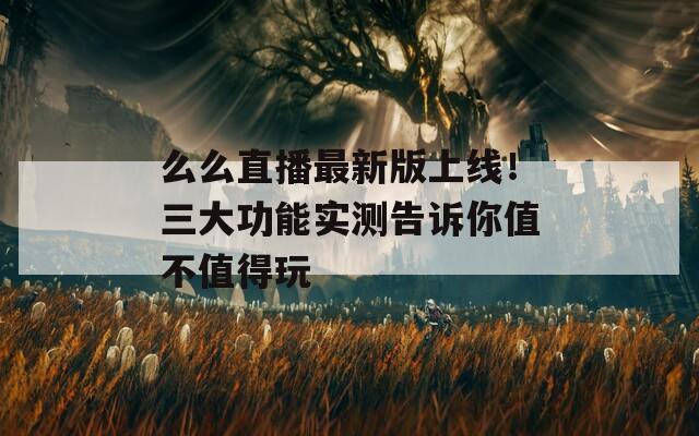 么么直播最新版上线！三大功能实测告诉你值不值得玩