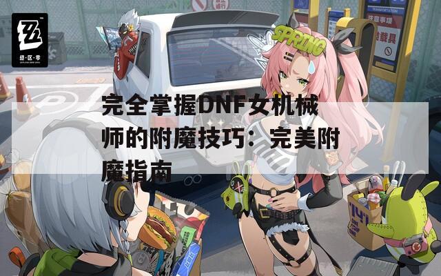 完全掌握DNF女机械师的附魔技巧：完美附魔指南
