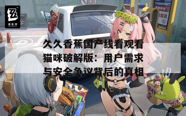 久久香蕉国产线看观看猫咪破解版：用户需求与安全争议背后的真相