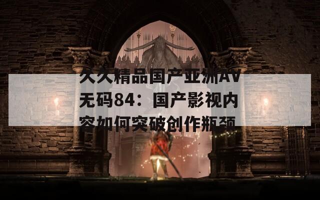 久久精品国产亚洲AV无码84：国产影视内容如何突破创作瓶颈