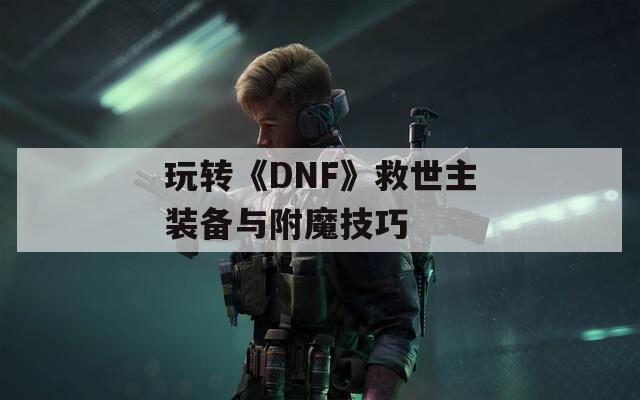 玩转《DNF》救世主装备与附魔技巧