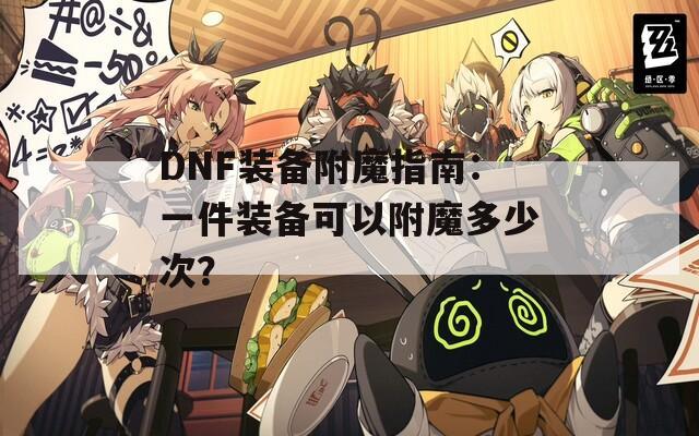 DNF装备附魔指南：一件装备可以附魔多少次？
