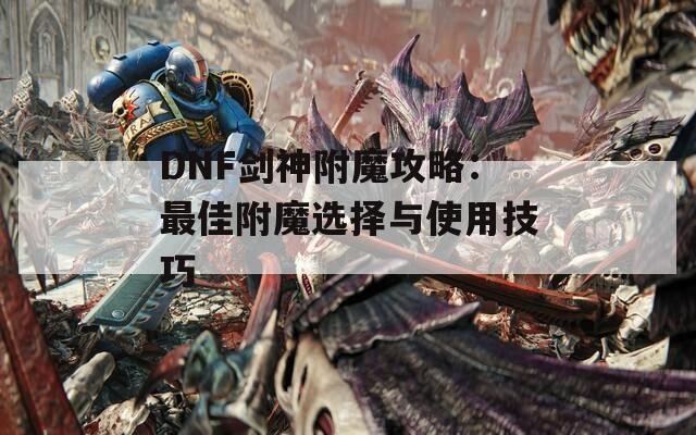 DNF剑神附魔攻略：最佳附魔选择与使用技巧