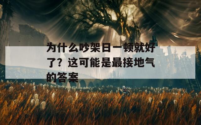 为什么吵架日一顿就好了？这可能是最接地气的答案