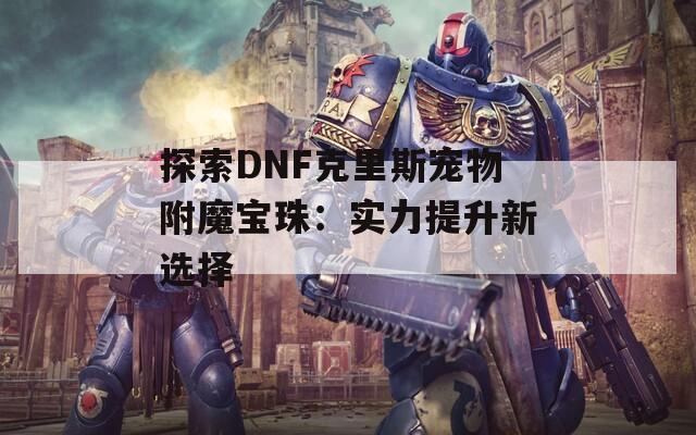 探索DNF克里斯宠物附魔宝珠：实力提升新选择