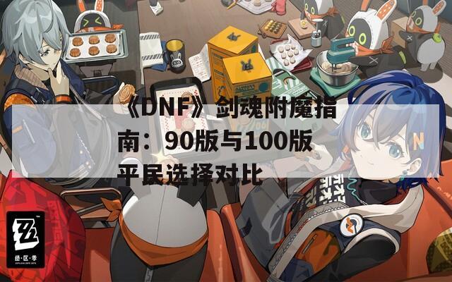 《DNF》剑魂附魔指南：90版与100版平民选择对比