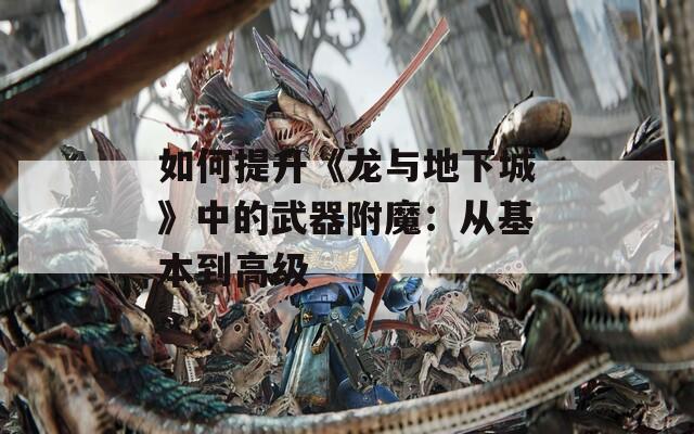 如何提升《龙与地下城》中的武器附魔：从基本到高级