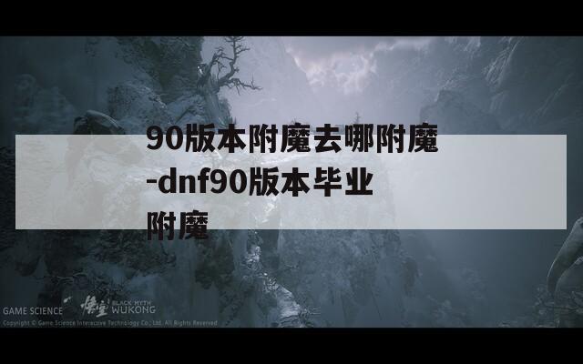 90版本附魔去哪附魔-dnf90版本毕业附魔