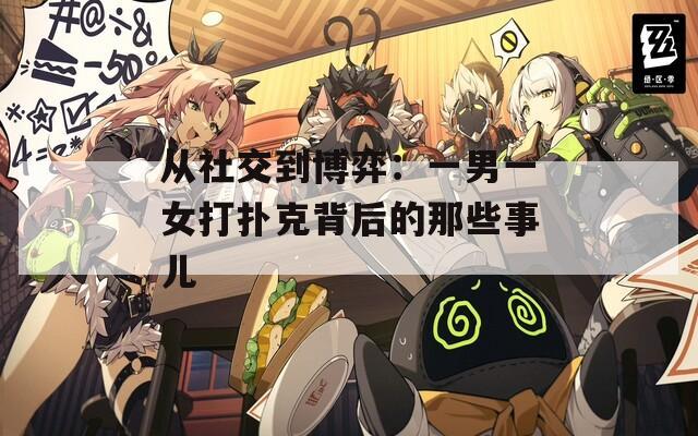 从社交到博弈：一男一女打扑克背后的那些事儿  第1张