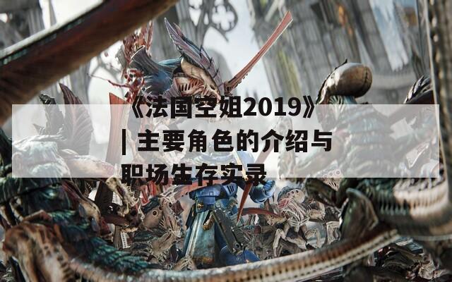 《法国空姐2019》| 主要角色的介绍与职场生存实录  第1张
