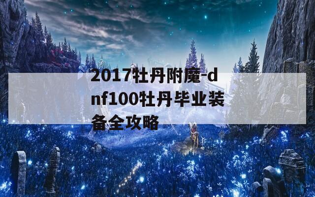 2017牡丹附魔-dnf100牡丹毕业装备全攻略  第1张