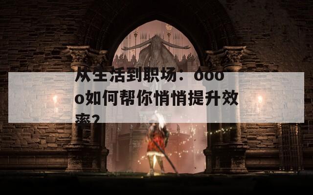 从生活到职场：oooo如何帮你悄悄提升效率？