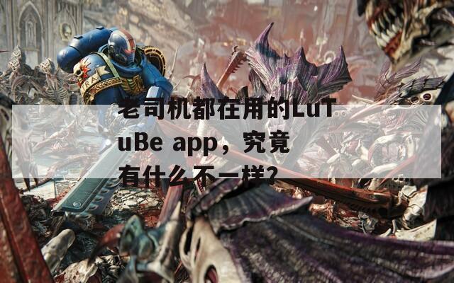老司机都在用的LuTuBe app，究竟有什么不一样？