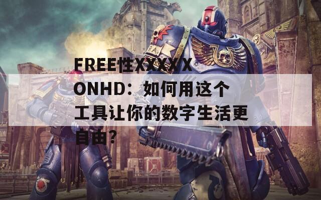 FREE性XXXXⅩONHD：如何用这个工具让你的数字生活更自由？
