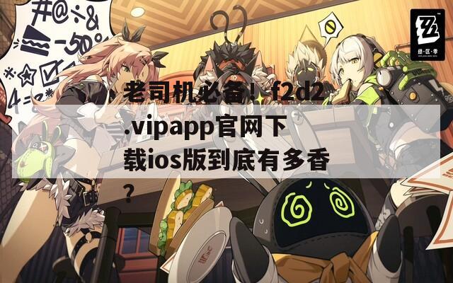 老司机必备！f2d2.vipapp官网下载ios版到底有多香？