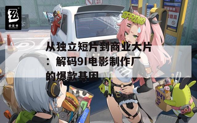 从独立短片到商业大片：解码9I电影制作厂的爆款基因