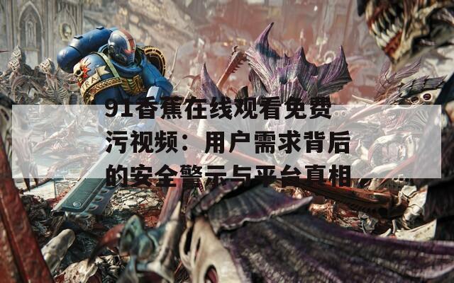 91香蕉在线观看免费污视频：用户需求背后的安全警示与平台真相