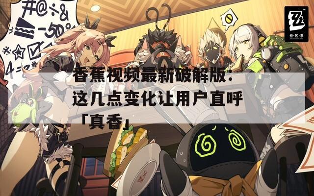 香蕉视频最新破解版：这几点变化让用户直呼「真香」