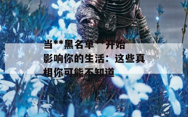 当**黑名单**开始影响你的生活：这些真相你可能不知道