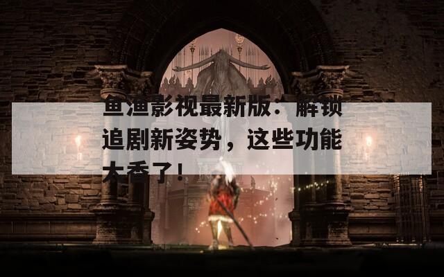 鱼渔影视最新版：解锁追剧新姿势，这些功能太香了！
