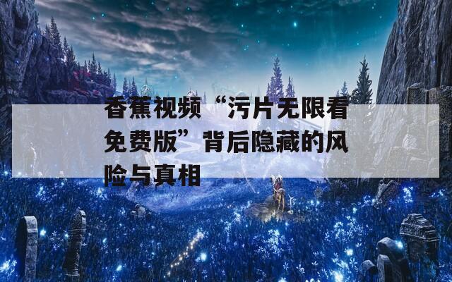 香蕉视频“污片无限看免费版”背后隐藏的风险与真相