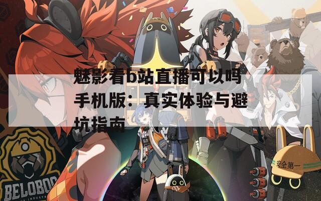 魅影看b站直播可以吗手机版：真实体验与避坑指南