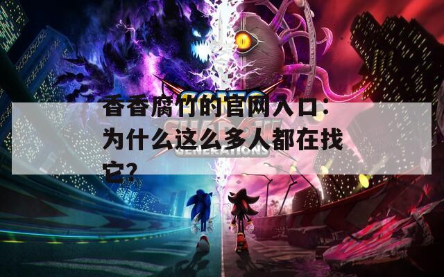 香香腐竹的官网入口：为什么这么多人都在找它？