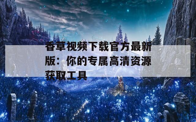 香草视频下载官方最新版：你的专属高清资源获取工具