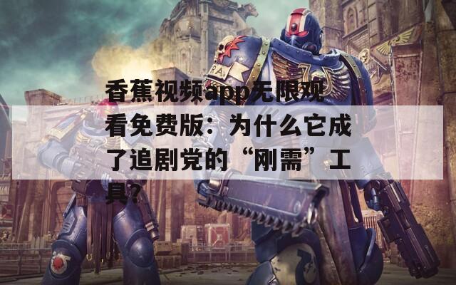 香蕉视频app无限观看免费版：为什么它成了追剧党的“刚需”工具？