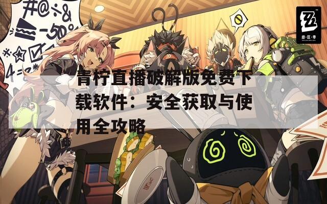 青柠直播破解版免费下载软件：安全获取与使用全攻略