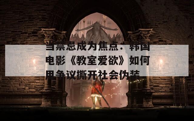 当禁忌成为焦点：韩国电影《教室爱欲》如何用争议撕开社会伪装