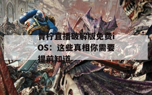 青柠直播破解版免费iOS：这些真相你需要提前知道