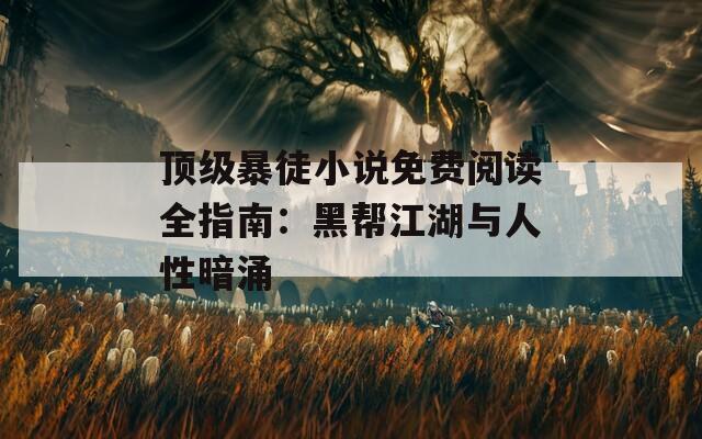 顶级暴徒小说免费阅读全指南：黑帮江湖与人性暗涌
