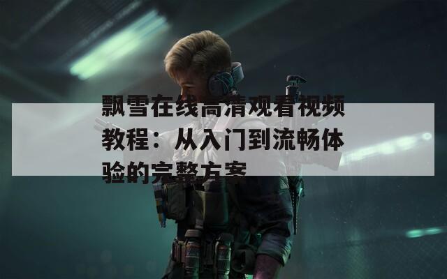 飘雪在线高清观看视频教程：从入门到流畅体验的完整方案