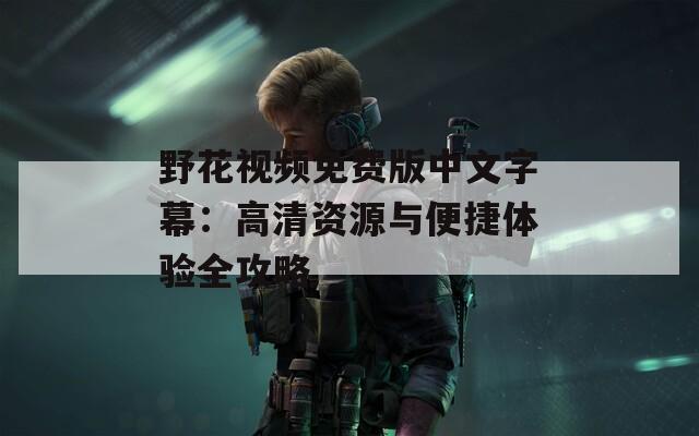 野花视频免费版中文字幕：高清资源与便捷体验全攻略