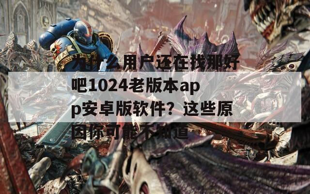 为什么用户还在找那好吧1024老版本app安卓版软件？这些原因你可能不知道
