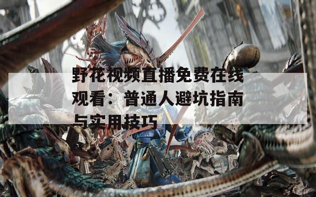 野花视频直播免费在线观看：普通人避坑指南与实用技巧