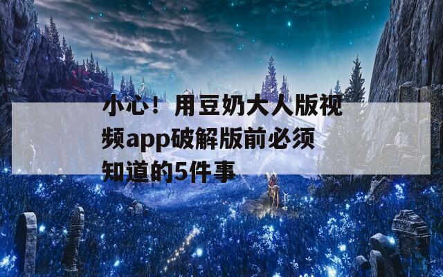 小心！用豆奶大人版视频app破解版前必须知道的5件事