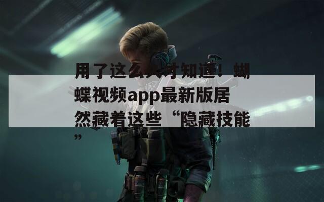 用了这么久才知道！蝴蝶视频app最新版居然藏着这些“隐藏技能”