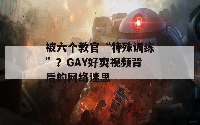 被六个教官“特殊训练”？GAY好爽视频背后的网络迷思