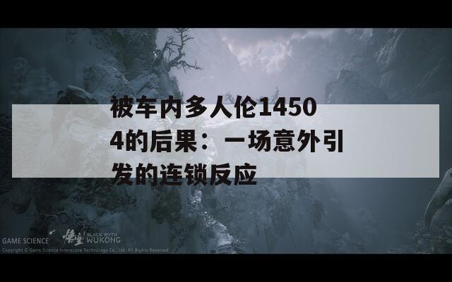 被车内多人伦14504的后果：一场意外引发的连锁反应
