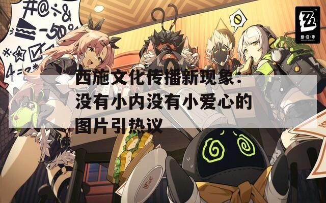 西施文化传播新现象：没有小内没有小爱心的图片引热议