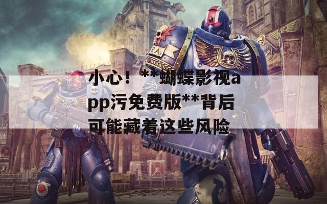 小心！**蝴蝶影视app污免费版**背后可能藏着这些风险