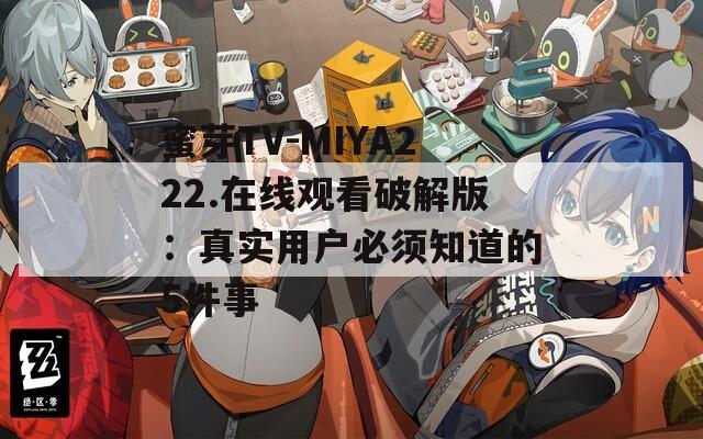蜜芽TV-MIYA222.在线观看破解版：真实用户必须知道的5件事