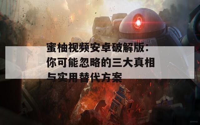 蜜柚视频安卓破解版：你可能忽略的三大真相与实用替代方案